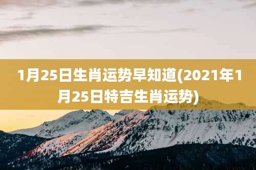 1月25日生肖运势早知道(2021年1月25日特吉生肖运势)