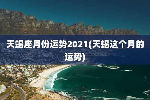 天蝎座月份运势2021(天蝎这个月的运势)
