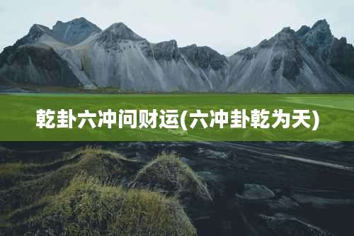 乾卦六冲问财运(六冲卦乾为天)