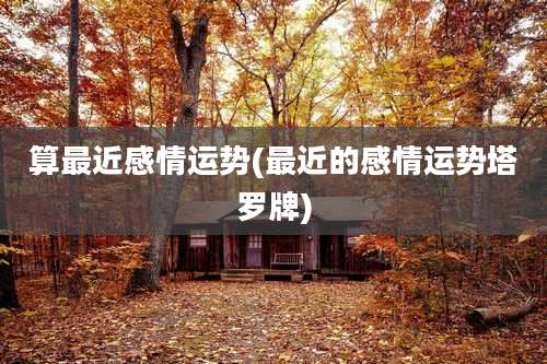 算最近感情运势(最近的感情运势塔罗牌)