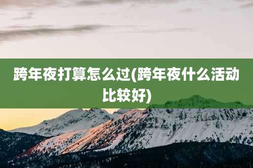 跨年夜打算怎么过(跨年夜什么活动比较好)