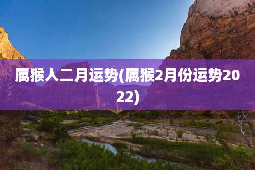 属猴人二月运势(属猴2月份运势2022)