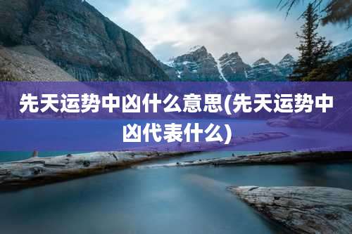 先天运势中凶什么意思(先天运势中凶代表什么)