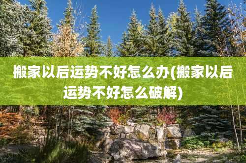 搬家以后运势不好怎么办(搬家以后运势不好怎么破解)