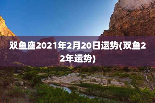 双鱼座2021年2月20日运势(双鱼22年运势)