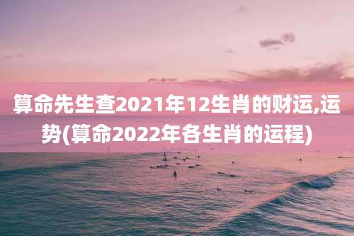 算命先生查2021年12生肖的财运,运势(算命2022年各生肖的运程)
