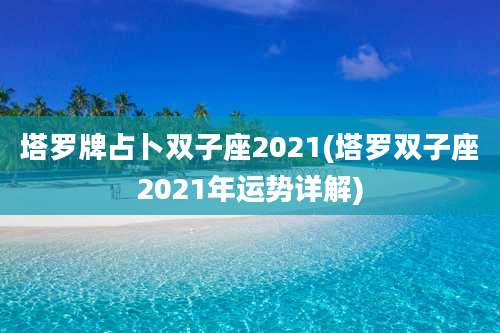 塔罗牌占卜双子座2021(塔罗双子座2021年运势详解)