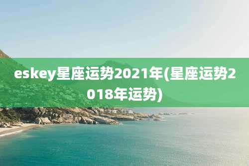 eskey星座运势2021年(星座运势2018年运势)
