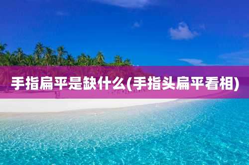 手指扁平是缺什么(手指头扁平看相)