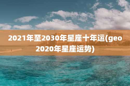 2021年至2030年星座十年运(geo2020年星座运势)