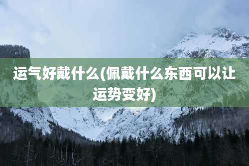 运气好戴什么(佩戴什么东西可以让运势变好)