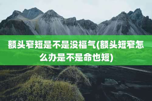 额头窄短是不是没福气(额头短窄怎么办是不是命也短)