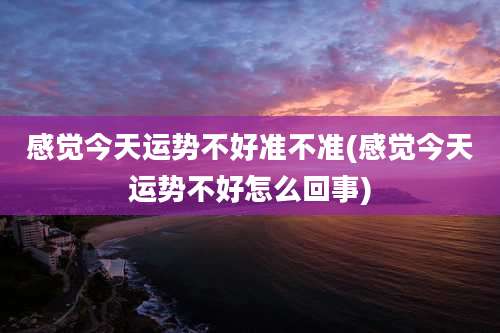 感觉今天运势不好准不准(感觉今天运势不好怎么回事)