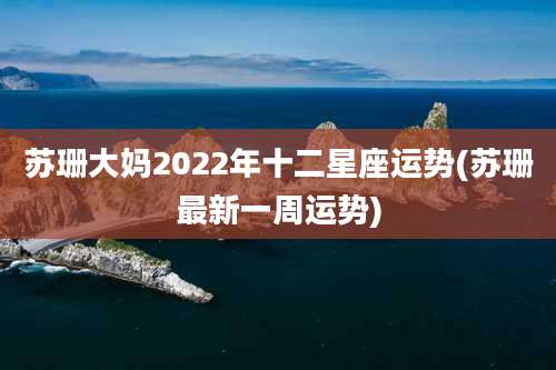 苏珊大妈2022年十二星座运势(苏珊最新一周运势)