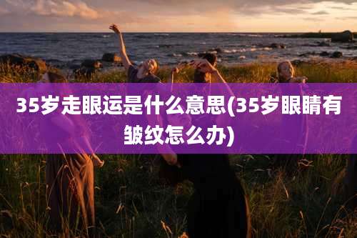 35岁走眼运是什么意思(35岁眼睛有皱纹怎么办)
