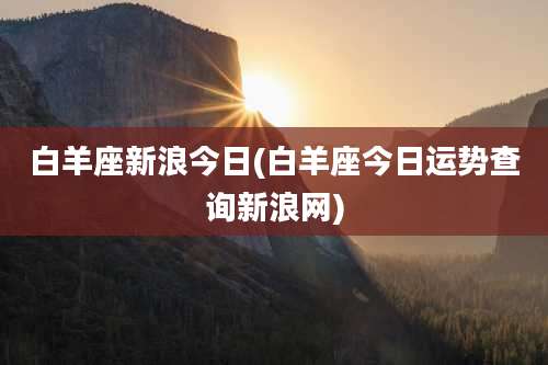 白羊座新浪今日(白羊座今日运势查询新浪网)