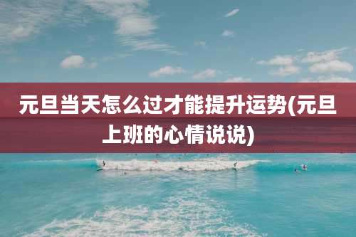 元旦当天怎么过才能提升运势(元旦上班的心情说说)