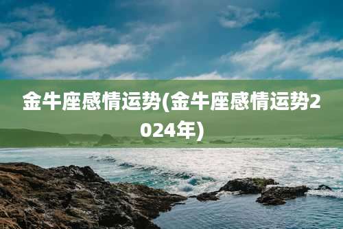 金牛座感情运势(金牛座感情运势2024年)