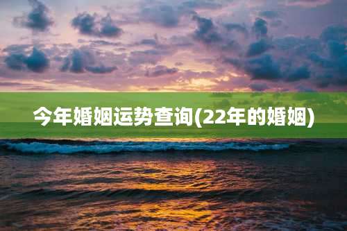 今年婚姻运势查询(22年的婚姻)