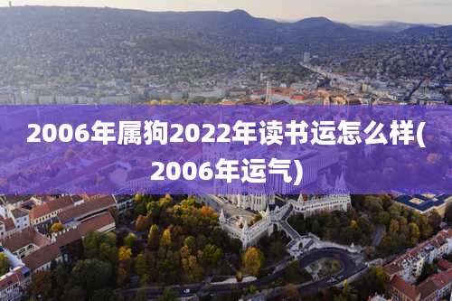 2006年属狗2022年读书运怎么样(2006年运气)