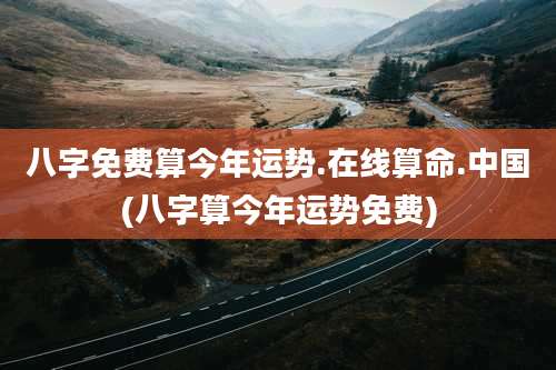 八字免费算今年运势.在线算命.中国(八字算今年运势免费)