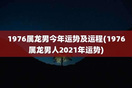 1976属龙男今年运势及运程(1976属龙男人2021年运势)