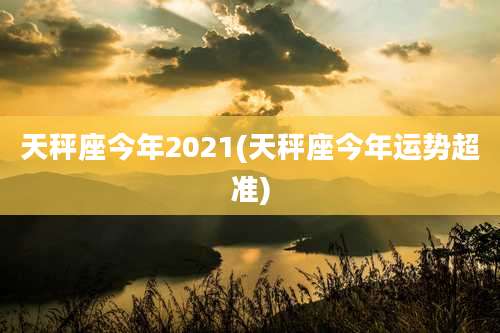 天秤座今年2021(天秤座今年运势超准)