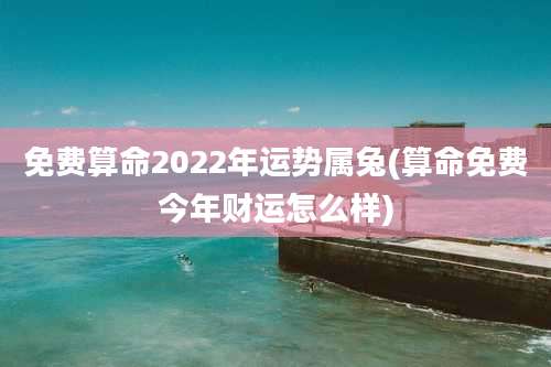 免费算命2022年运势属兔(算命免费今年财运怎么样)