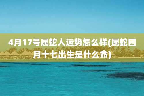 4月17号属蛇人运势怎么样(属蛇四月十七出生是什么命)