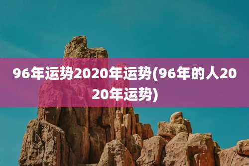 96年运势2020年运势(96年的人2020年运势)
