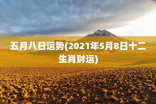 五月八日运势(2021年5月8日十二生肖财运)