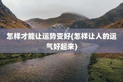 怎样才能让运势变好(怎样让人的运气好起来)