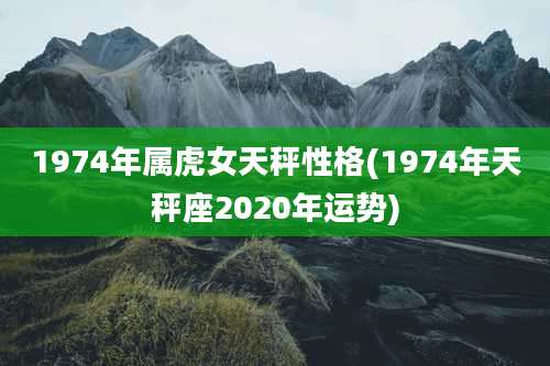1974年属虎女天秤性格(1974年天秤座2020年运势)