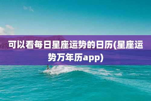 可以看每日星座运势的日历(星座运势万年历app)