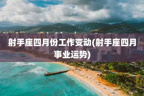 射手座四月份工作变动(射手座四月事业运势)