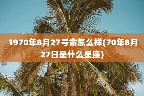 1970年8月27号命怎么样(70年8月27日是什么星座)