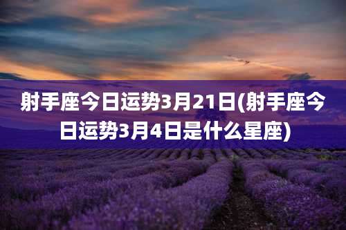 射手座今日运势3月21日(射手座今日运势3月4日是什么星座)