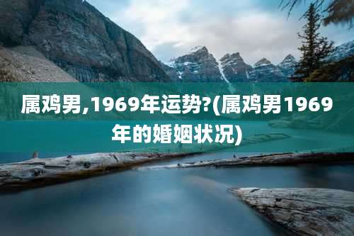 属鸡男,1969年运势?(属鸡男1969年的婚姻状况)