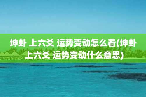 坤卦 上六爻 运势变动怎么看(坤卦 上六爻 运势变动什么意思)