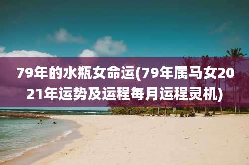 79年的水瓶女命运(79年属马女2021年运势及运程每月运程灵机)
