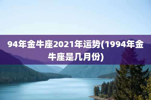 94年金牛座2021年运势(1994年金牛座是几月份)