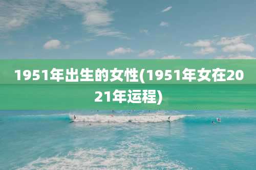 1951年出生的女性(1951年女在2021年运程)