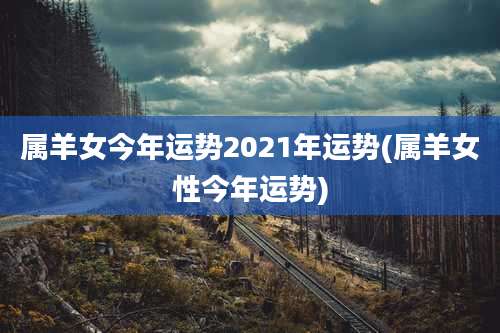 属羊女今年运势2021年运势(属羊女性今年运势)