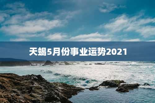 天蝎5月份事业运势2021