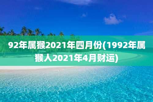 92年属猴2021年四月份(1992年属猴人2021年4月财运)