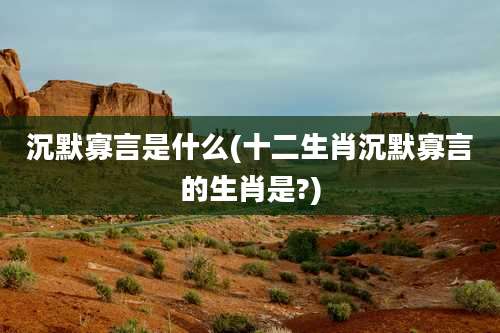 沉默寡言是什么(十二生肖沉默寡言的生肖是?)
