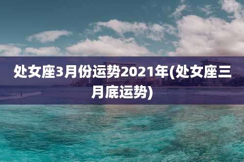 处女座3月份运势2021年(处女座三月底运势)