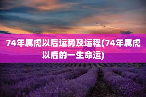 74年属虎以后运势及运程(74年属虎以后的一生命运)