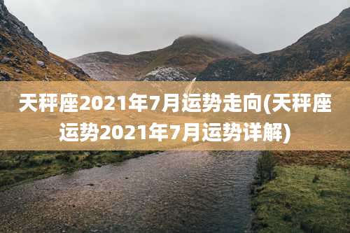 天秤座2021年7月运势走向(天秤座运势2021年7月运势详解)