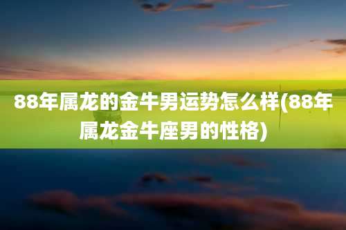 88年属龙的金牛男运势怎么样(88年属龙金牛座男的性格)
